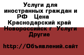 Услуги для иностранных граждан и РФ › Цена ­ 10 - Краснодарский край, Новороссийск г. Услуги » Другие   